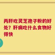 丙肝吃灵芝孢子粉的好处？肝病吃什么食物好得快