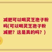 减肥可以喝灵芝孢子粉吗(可以喝灵芝孢子粉减肥？这是真的吗？)