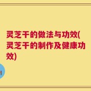 灵芝干的做法与功效(灵芝干的制作及健康功效)