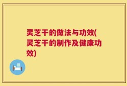 灵芝干的做法与功效(灵芝干的制作及健康功效)
