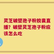 灵芝破壁孢子粉胶囊直播？破壁灵芝孢子粉应该怎么吃