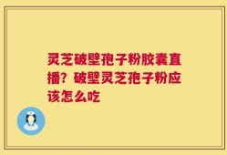 灵芝破壁孢子粉胶囊直播？破壁灵芝孢子粉应该怎么吃