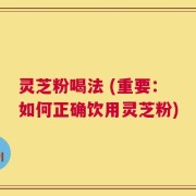 灵芝粉喝法 (重要：如何正确饮用灵芝粉)