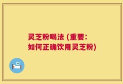 灵芝粉喝法 (重要：如何正确饮用灵芝粉)