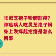 吃灵芝孢子粉肺部疼？肺癌病人吃灵芝孢子粉身上发痒起疙瘩是怎么回事