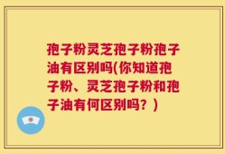 孢子粉灵芝孢子粉孢子油有区别吗(你知道孢子粉、灵芝孢子粉和孢子油有何区别吗？)