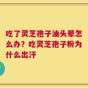 吃了灵芝孢子油头晕怎么办？吃灵芝孢子粉为什么出汗