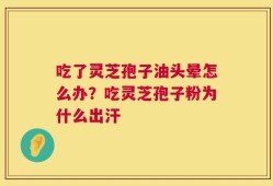 吃了灵芝孢子油头晕怎么办？吃灵芝孢子粉为什么出汗