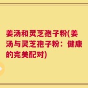 姜汤和灵芝孢子粉(姜汤与灵芝孢子粉：健康的完美配对)