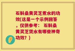 石斛桑黄灵芝煮水的功效(这是一个示例回答，仅供参考： 石斛桑黄灵芝煲水有哪些神奇功效？)