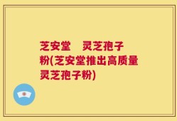 芝安堂   灵芝孢子粉(芝安堂推出高质量灵芝孢子粉)