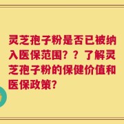 灵芝孢子粉是否已被纳入医保范围？？了解灵芝孢子粉的保健价值和医保政策？