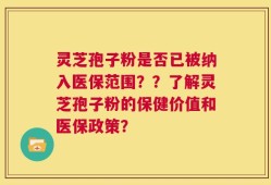 灵芝孢子粉是否已被纳入医保范围？？了解灵芝孢子粉的保健价值和医保政策？