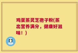 鸡蛋蒸灵芝孢子粉(蒸出营养满分，健康好滋味！)