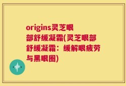 origins灵芝眼部舒缓凝霜(灵芝眼部舒缓凝霜：缓解眼疲劳与黑眼圈)