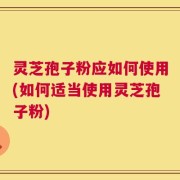 灵芝孢子粉应如何使用(如何适当使用灵芝孢子粉)
