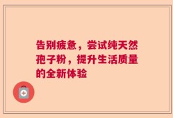 告别疲惫，尝试纯天然孢子粉，提升生活质量的全新体验
