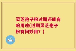 灵芝孢子粉过期还能有啥用途(过期灵芝孢子粉有何妙用？)
