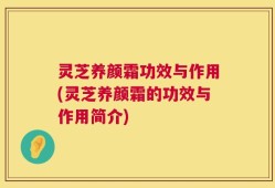 灵芝养颜霜功效与作用(灵芝养颜霜的功效与作用简介)