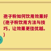 孢子粉如何饮用效果好(孢子粉饮用方法与技巧，让效果更佳优越。)