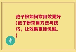 孢子粉如何饮用效果好(孢子粉饮用方法与技巧，让效果更佳优越。)