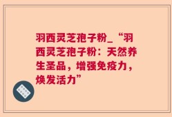 羽西灵芝孢子粉_“羽西灵芝孢子粉：天然养生圣品，增强免疫力，焕发活力”