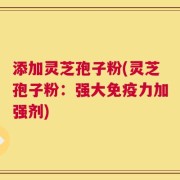 添加灵芝孢子粉(灵芝孢子粉：强大免疫力加强剂)