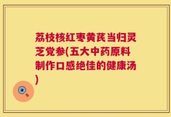 荔枝核红枣黄芪当归灵芝党参(五大中药原料制作口感绝佳的健康汤)