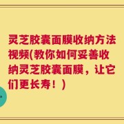 灵芝胶囊面膜收纳方法视频(教你如何妥善收纳灵芝胶囊面膜，让它们更长寿！)