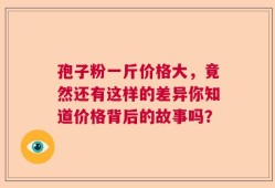 孢子粉一斤价格大，竟然还有这样的差异你知道价格背后的故事吗？