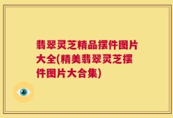 翡翠灵芝精品摆件图片大全(精美翡翠灵芝摆件图片大合集)
