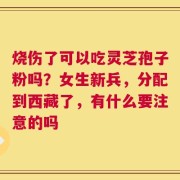 烧伤了可以吃灵芝孢子粉吗？女生新兵，分配到西藏了，有什么要注意的吗