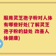 服用灵芝孢子粉对人体有哪些好处(了解灵芝孢子粉的益处 改善人体健康)
