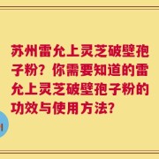苏州雷允上灵芝破壁孢子粉？你需要知道的雷允上灵芝破壁孢子粉的功效与使用方法？