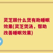 灵芝跟什么煲有助睡眠效果(灵芝煲汤，帮助改善睡眠效果)
