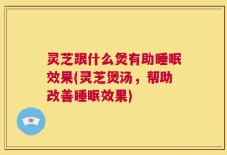 灵芝跟什么煲有助睡眠效果(灵芝煲汤，帮助改善睡眠效果)