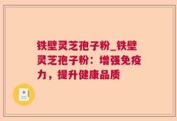 铁壁灵芝孢子粉_铁壁灵芝孢子粉：增强免疫力，提升健康品质