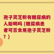 孢子灵芝粉有糖尿病的人能喝吗 (糖尿病患者可否食用孢子灵芝粉？)