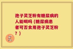 孢子灵芝粉有糖尿病的人能喝吗 (糖尿病患者可否食用孢子灵芝粉？)