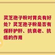灵芝孢子粉对胃炎有好处？灵芝孢子粉是否有保肝护肝、抗衰老、抗癌的作用