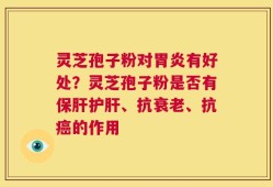 灵芝孢子粉对胃炎有好处？灵芝孢子粉是否有保肝护肝、抗衰老、抗癌的作用
