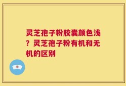灵芝孢子粉胶囊颜色浅？灵芝孢子粉有机和无机的区别