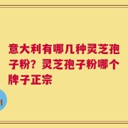意大利有哪几种灵芝孢子粉？灵芝孢子粉哪个牌子正宗