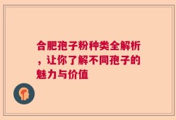 合肥孢子粉种类全解析，让你了解不同孢子的魅力与价值