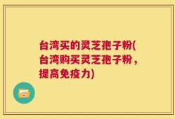 台湾买的灵芝孢子粉(台湾购买灵芝孢子粉，提高免疫力)