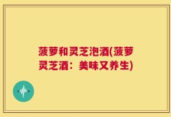 菠萝和灵芝泡酒(菠萝灵芝酒：美味又养生)