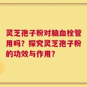 灵芝孢子粉对脑血栓管用吗？探究灵芝孢子粉的功效与作用？