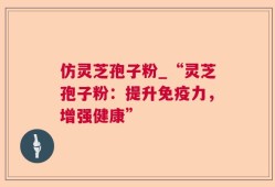 仿灵芝孢子粉_“灵芝孢子粉：提升免疫力，增强健康”