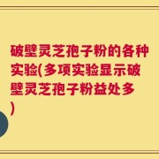 破壁灵芝孢子粉的各种实验(多项实验显示破壁灵芝孢子粉益处多 )