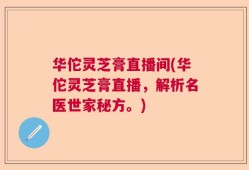 华佗灵芝膏直播间(华佗灵芝膏直播，解析名医世家秘方。)